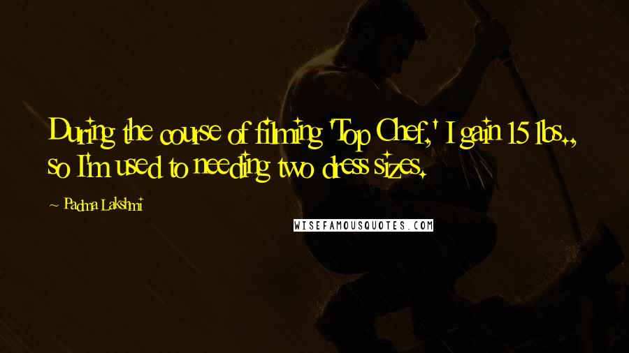 Padma Lakshmi Quotes: During the course of filming 'Top Chef,' I gain 15 lbs., so I'm used to needing two dress sizes.