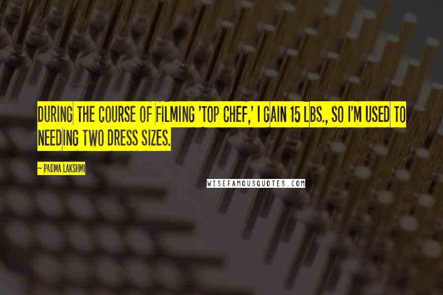 Padma Lakshmi Quotes: During the course of filming 'Top Chef,' I gain 15 lbs., so I'm used to needing two dress sizes.