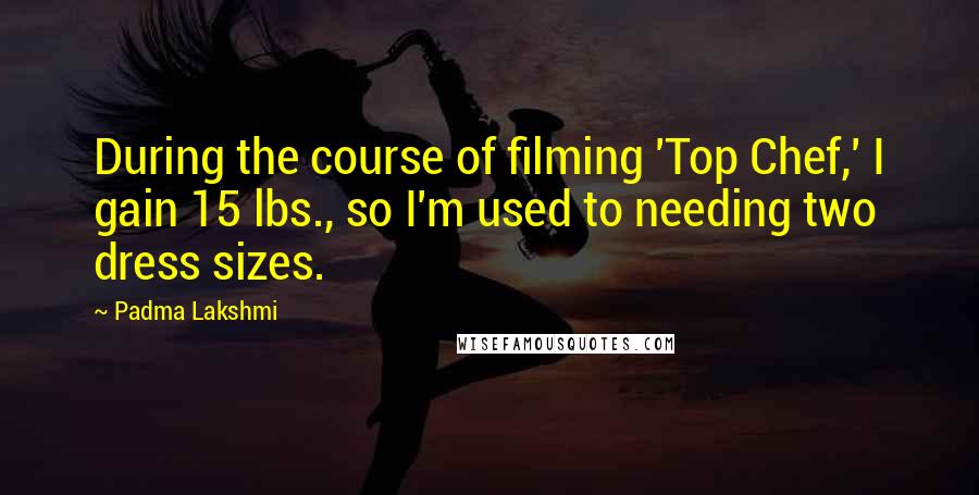 Padma Lakshmi Quotes: During the course of filming 'Top Chef,' I gain 15 lbs., so I'm used to needing two dress sizes.