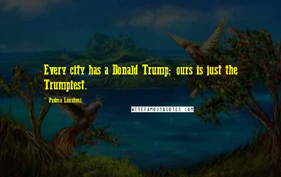 Padma Lakshmi Quotes: Every city has a Donald Trump; ours is just the Trumpiest.