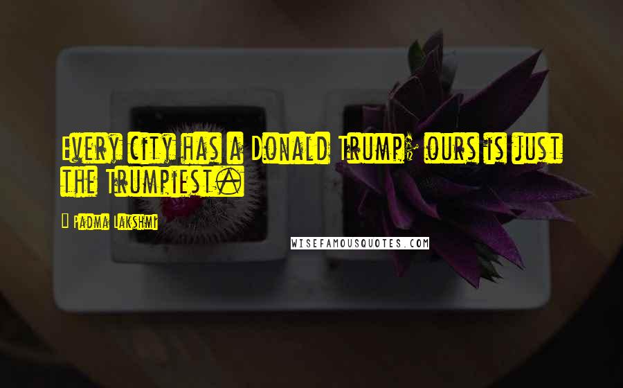 Padma Lakshmi Quotes: Every city has a Donald Trump; ours is just the Trumpiest.