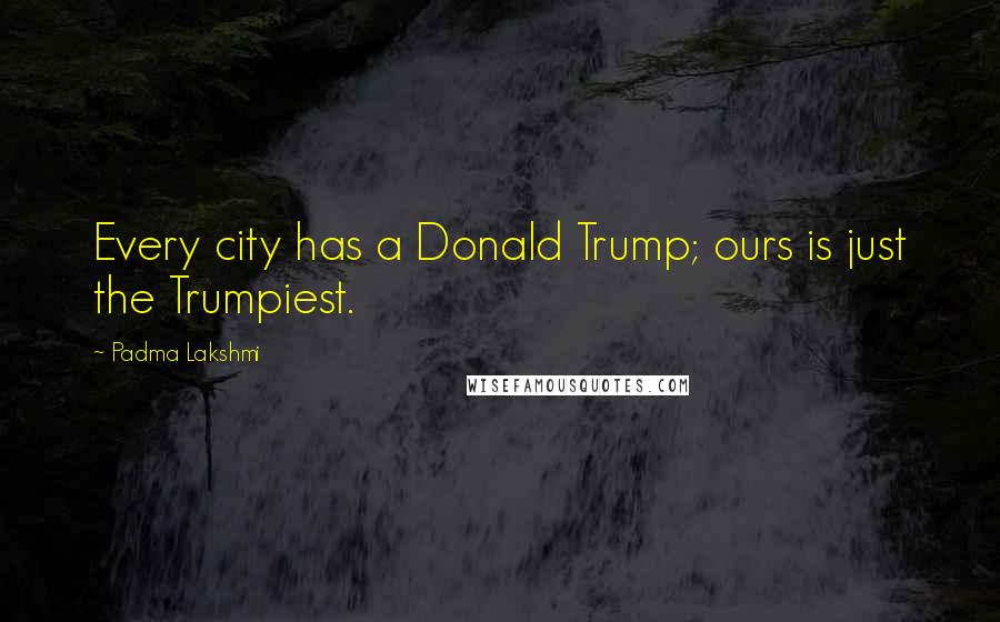 Padma Lakshmi Quotes: Every city has a Donald Trump; ours is just the Trumpiest.