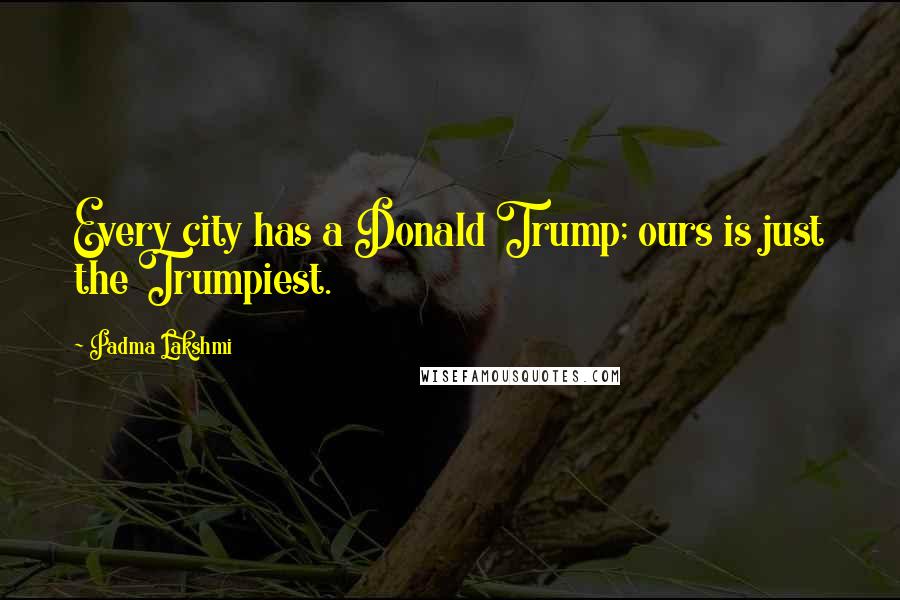 Padma Lakshmi Quotes: Every city has a Donald Trump; ours is just the Trumpiest.
