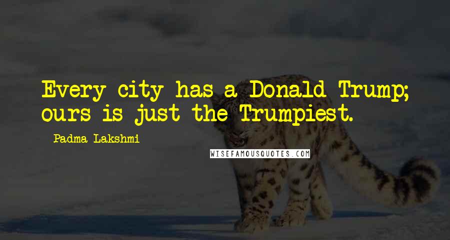 Padma Lakshmi Quotes: Every city has a Donald Trump; ours is just the Trumpiest.
