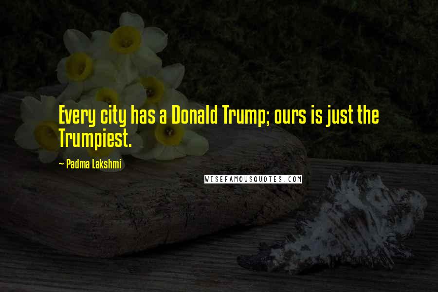 Padma Lakshmi Quotes: Every city has a Donald Trump; ours is just the Trumpiest.