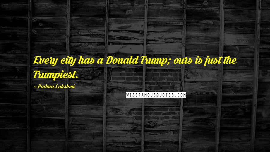 Padma Lakshmi Quotes: Every city has a Donald Trump; ours is just the Trumpiest.