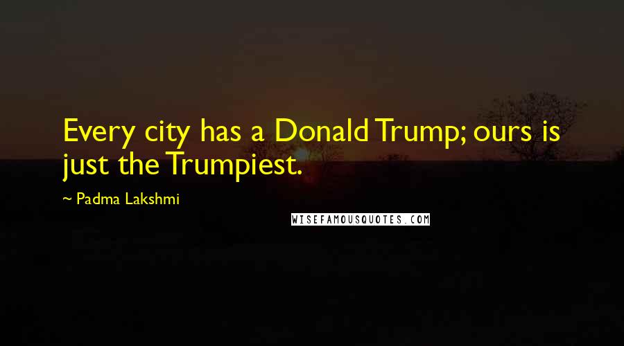 Padma Lakshmi Quotes: Every city has a Donald Trump; ours is just the Trumpiest.