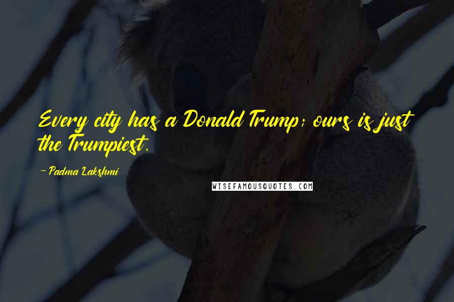 Padma Lakshmi Quotes: Every city has a Donald Trump; ours is just the Trumpiest.