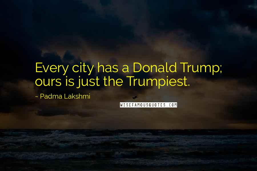Padma Lakshmi Quotes: Every city has a Donald Trump; ours is just the Trumpiest.