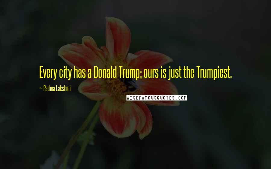 Padma Lakshmi Quotes: Every city has a Donald Trump; ours is just the Trumpiest.