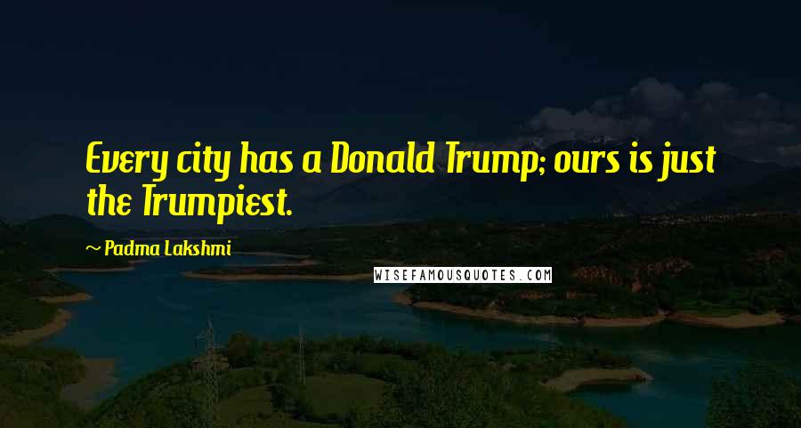 Padma Lakshmi Quotes: Every city has a Donald Trump; ours is just the Trumpiest.