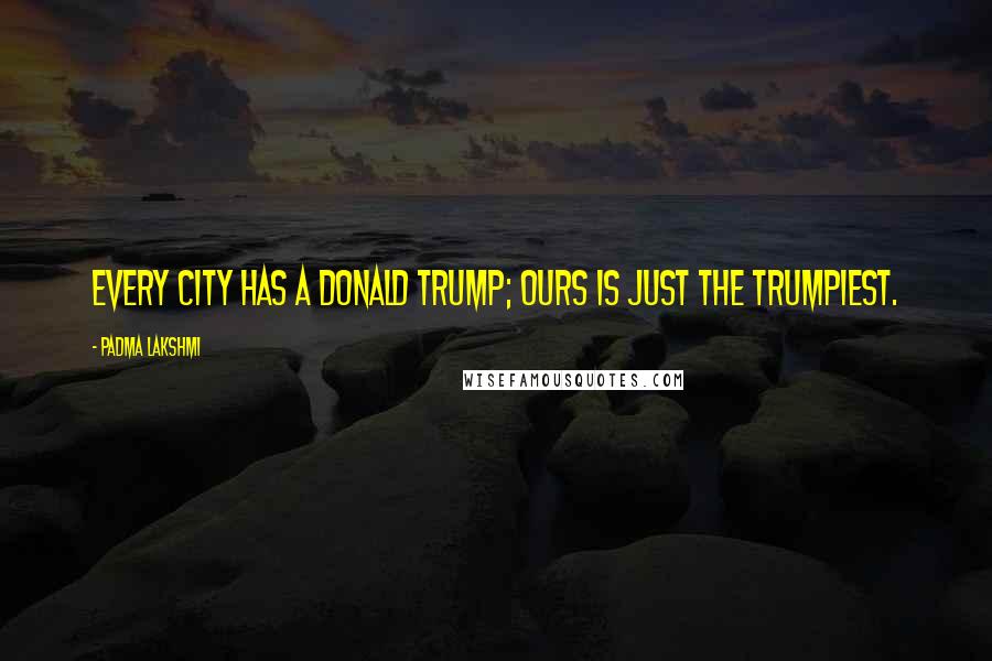 Padma Lakshmi Quotes: Every city has a Donald Trump; ours is just the Trumpiest.