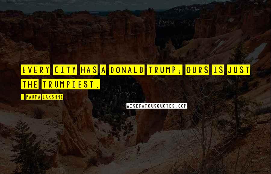 Padma Lakshmi Quotes: Every city has a Donald Trump; ours is just the Trumpiest.