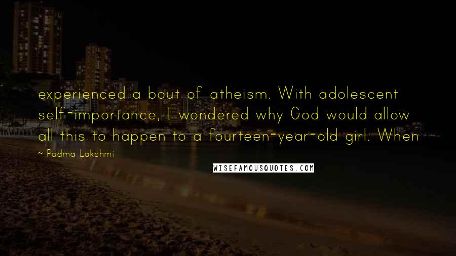 Padma Lakshmi Quotes: experienced a bout of atheism. With adolescent self-importance, I wondered why God would allow all this to happen to a fourteen-year-old girl. When