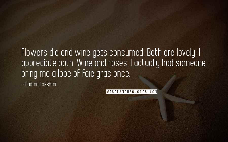 Padma Lakshmi Quotes: Flowers die and wine gets consumed. Both are lovely. I appreciate both. Wine and roses. I actually had someone bring me a lobe of foie gras once.