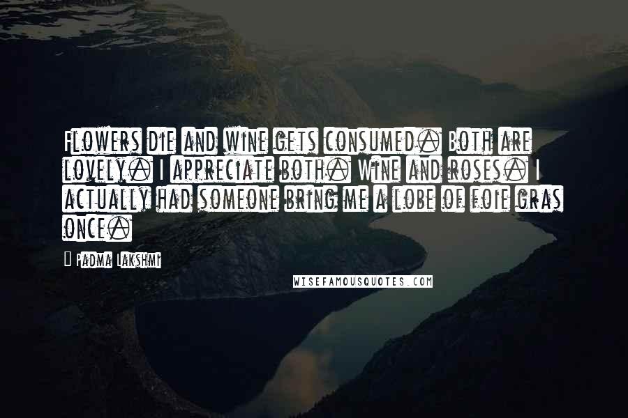 Padma Lakshmi Quotes: Flowers die and wine gets consumed. Both are lovely. I appreciate both. Wine and roses. I actually had someone bring me a lobe of foie gras once.