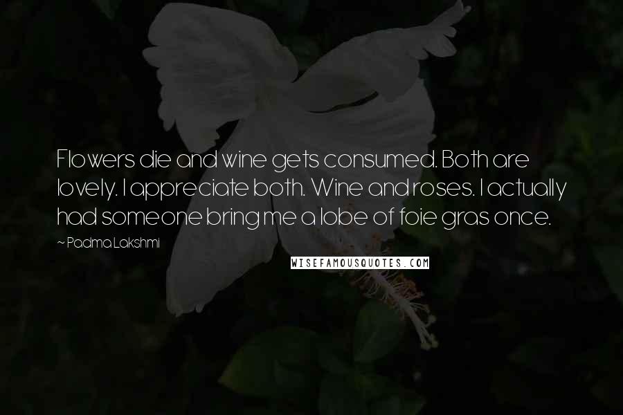 Padma Lakshmi Quotes: Flowers die and wine gets consumed. Both are lovely. I appreciate both. Wine and roses. I actually had someone bring me a lobe of foie gras once.