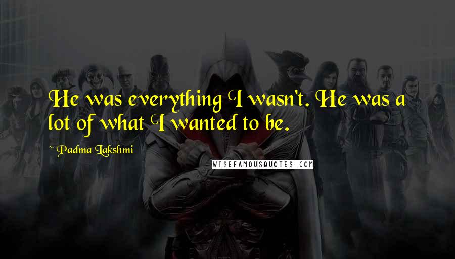 Padma Lakshmi Quotes: He was everything I wasn't. He was a lot of what I wanted to be.