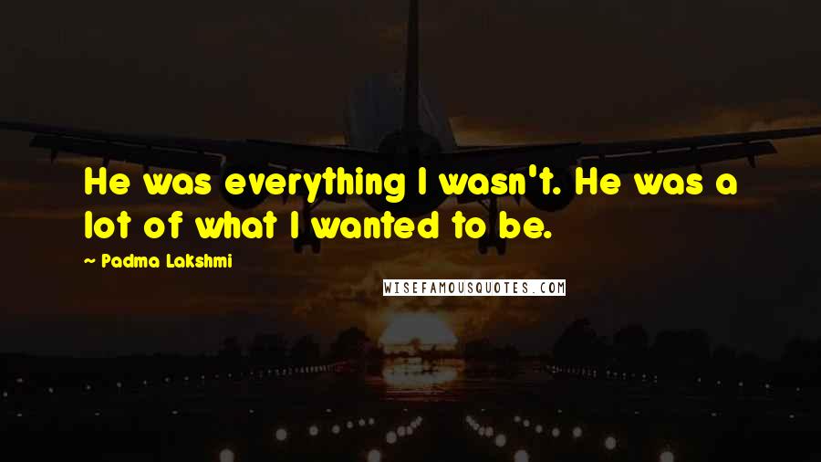 Padma Lakshmi Quotes: He was everything I wasn't. He was a lot of what I wanted to be.