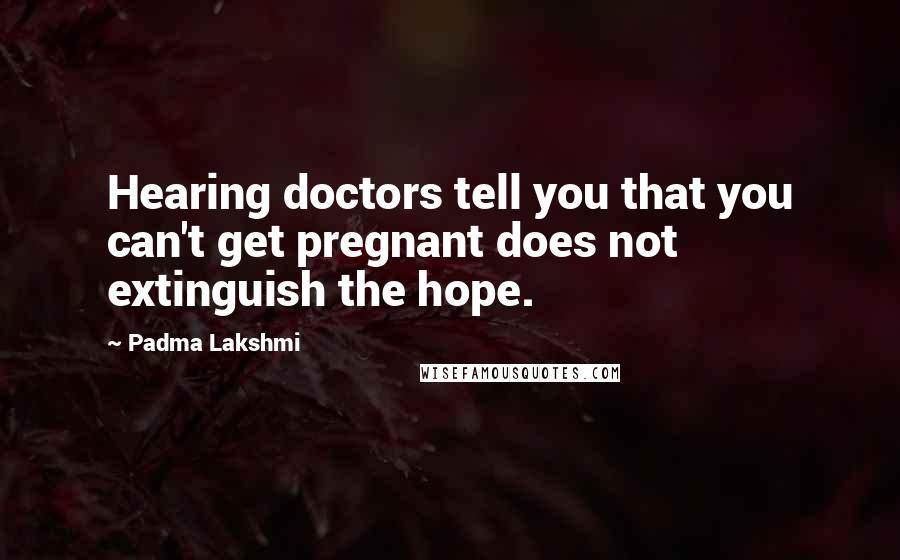 Padma Lakshmi Quotes: Hearing doctors tell you that you can't get pregnant does not extinguish the hope.