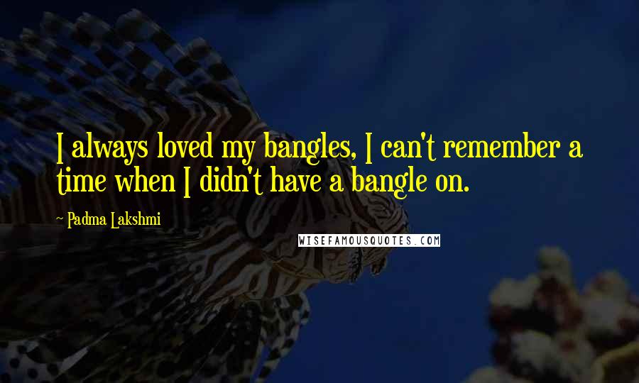 Padma Lakshmi Quotes: I always loved my bangles, I can't remember a time when I didn't have a bangle on.