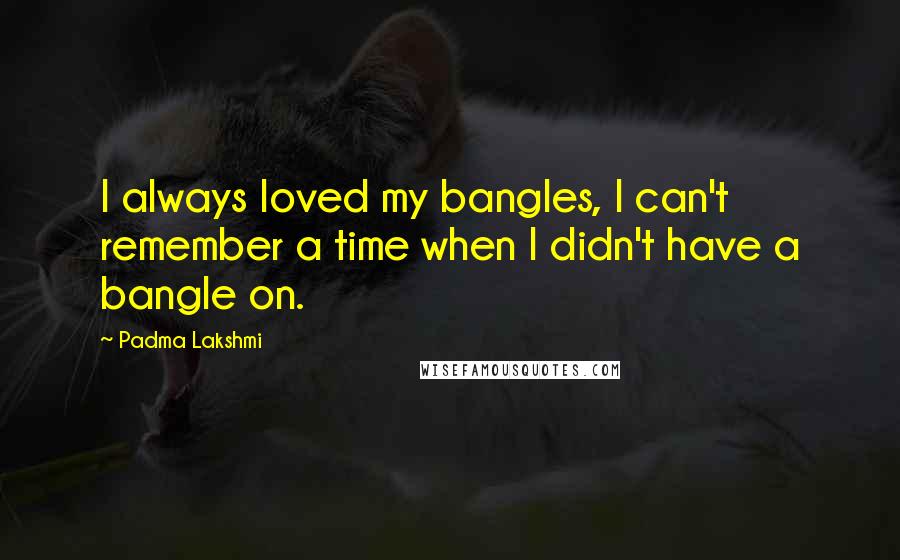 Padma Lakshmi Quotes: I always loved my bangles, I can't remember a time when I didn't have a bangle on.
