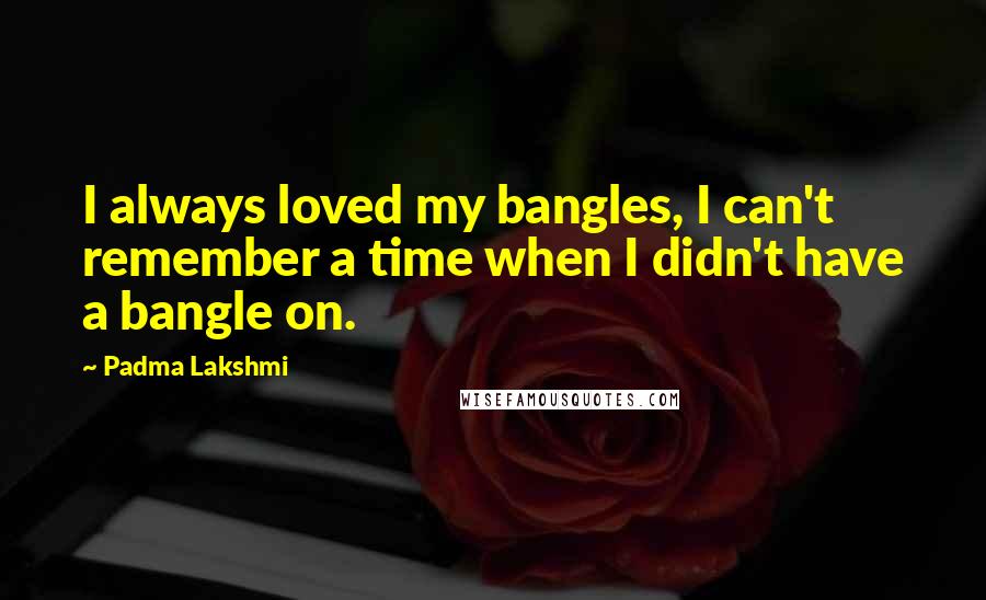 Padma Lakshmi Quotes: I always loved my bangles, I can't remember a time when I didn't have a bangle on.