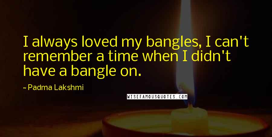 Padma Lakshmi Quotes: I always loved my bangles, I can't remember a time when I didn't have a bangle on.