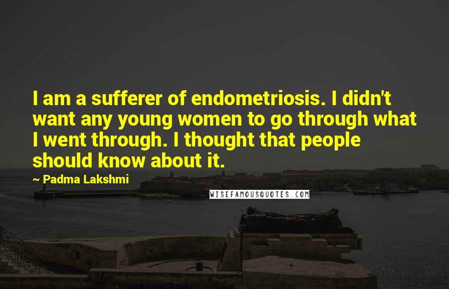 Padma Lakshmi Quotes: I am a sufferer of endometriosis. I didn't want any young women to go through what I went through. I thought that people should know about it.