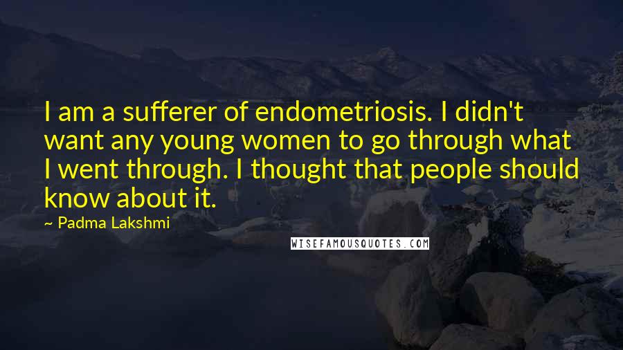 Padma Lakshmi Quotes: I am a sufferer of endometriosis. I didn't want any young women to go through what I went through. I thought that people should know about it.