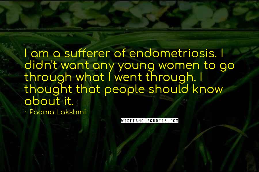Padma Lakshmi Quotes: I am a sufferer of endometriosis. I didn't want any young women to go through what I went through. I thought that people should know about it.