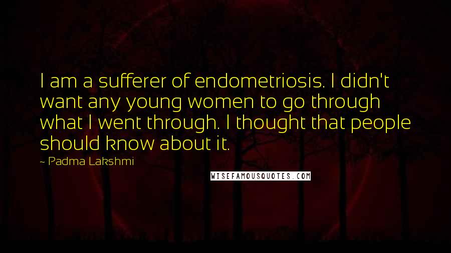 Padma Lakshmi Quotes: I am a sufferer of endometriosis. I didn't want any young women to go through what I went through. I thought that people should know about it.