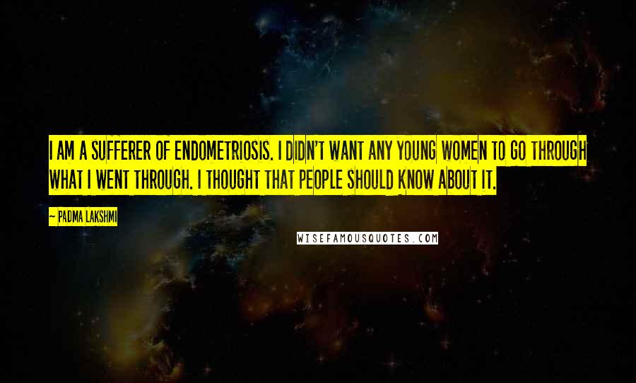 Padma Lakshmi Quotes: I am a sufferer of endometriosis. I didn't want any young women to go through what I went through. I thought that people should know about it.