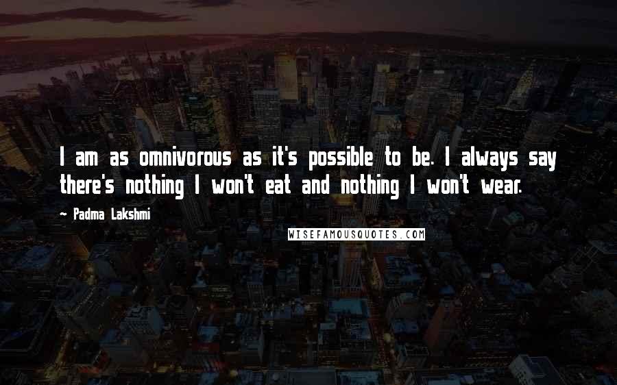 Padma Lakshmi Quotes: I am as omnivorous as it's possible to be. I always say there's nothing I won't eat and nothing I won't wear.