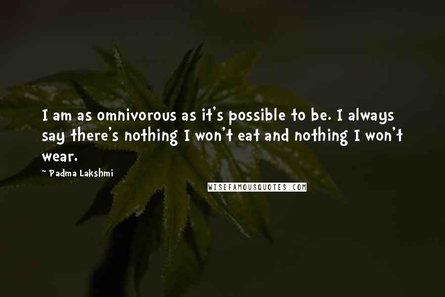 Padma Lakshmi Quotes: I am as omnivorous as it's possible to be. I always say there's nothing I won't eat and nothing I won't wear.