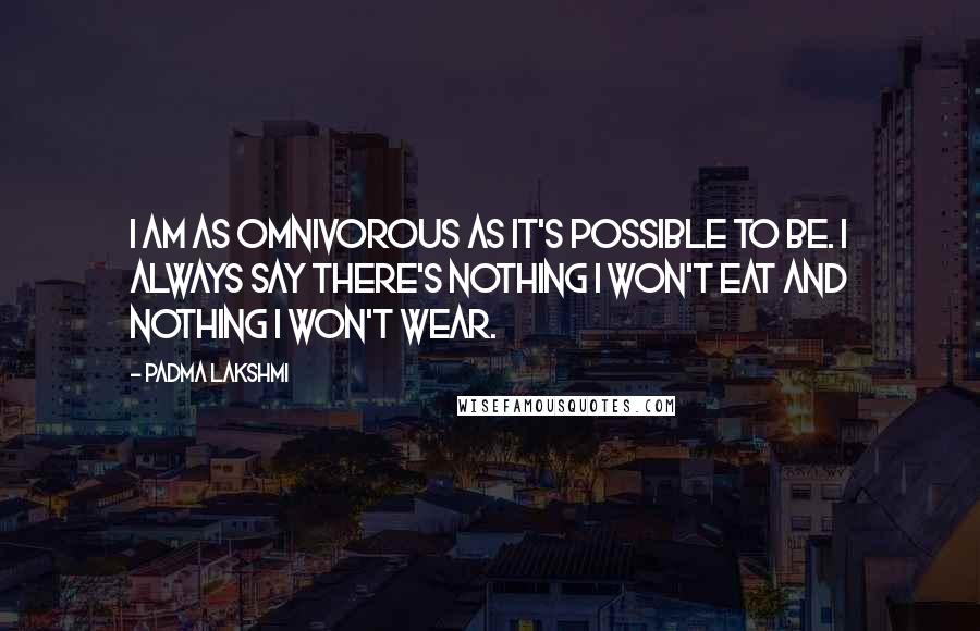 Padma Lakshmi Quotes: I am as omnivorous as it's possible to be. I always say there's nothing I won't eat and nothing I won't wear.