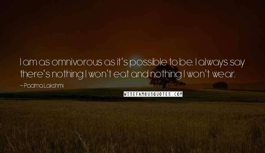 Padma Lakshmi Quotes: I am as omnivorous as it's possible to be. I always say there's nothing I won't eat and nothing I won't wear.
