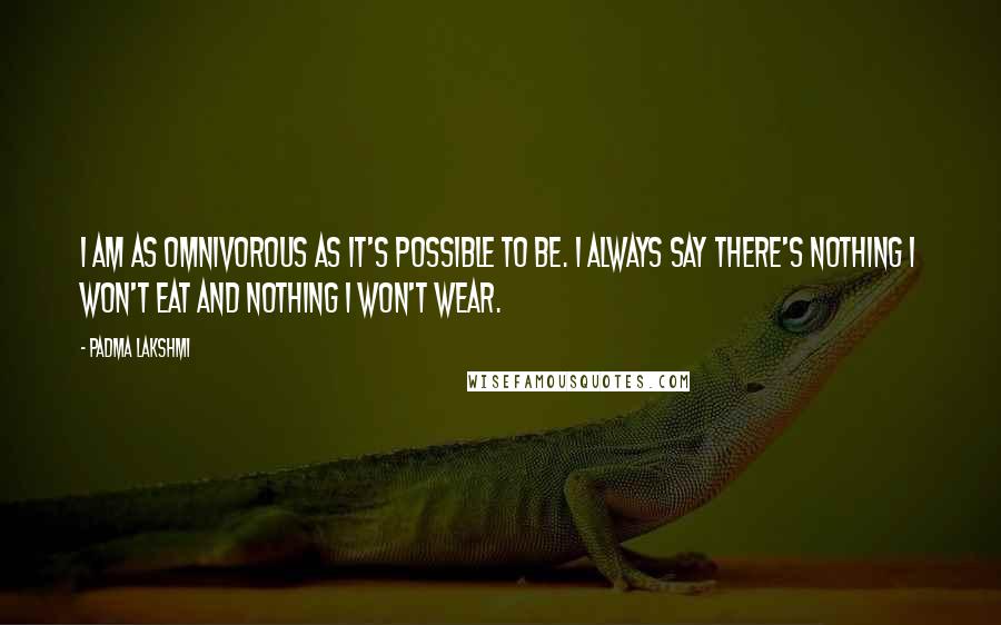 Padma Lakshmi Quotes: I am as omnivorous as it's possible to be. I always say there's nothing I won't eat and nothing I won't wear.