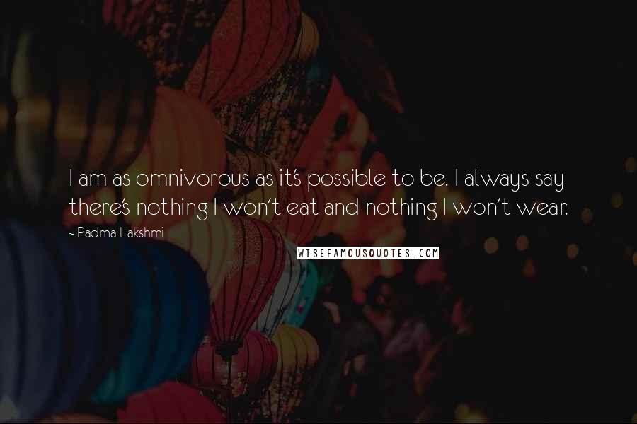 Padma Lakshmi Quotes: I am as omnivorous as it's possible to be. I always say there's nothing I won't eat and nothing I won't wear.