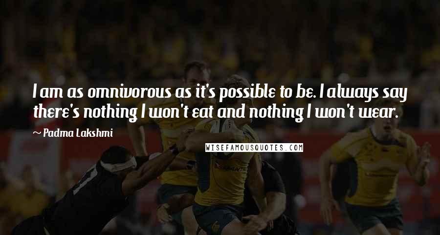 Padma Lakshmi Quotes: I am as omnivorous as it's possible to be. I always say there's nothing I won't eat and nothing I won't wear.