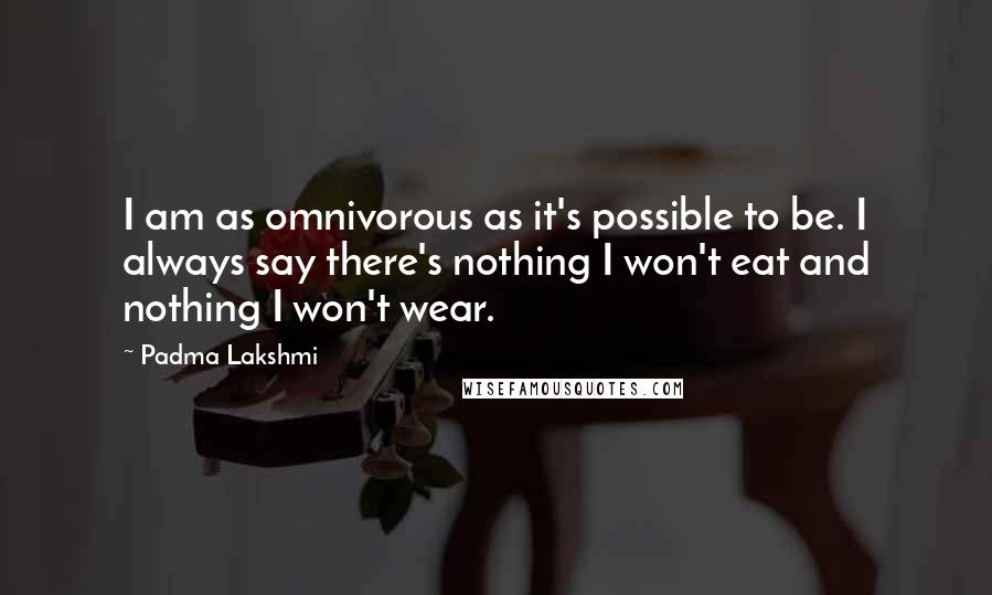 Padma Lakshmi Quotes: I am as omnivorous as it's possible to be. I always say there's nothing I won't eat and nothing I won't wear.
