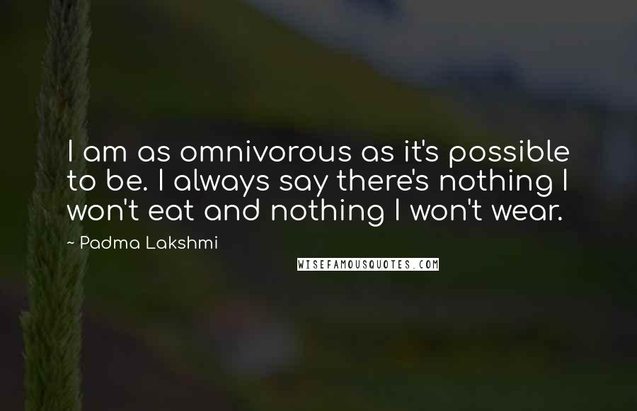 Padma Lakshmi Quotes: I am as omnivorous as it's possible to be. I always say there's nothing I won't eat and nothing I won't wear.