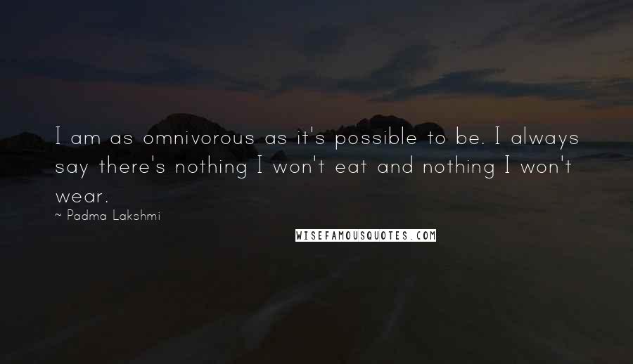 Padma Lakshmi Quotes: I am as omnivorous as it's possible to be. I always say there's nothing I won't eat and nothing I won't wear.