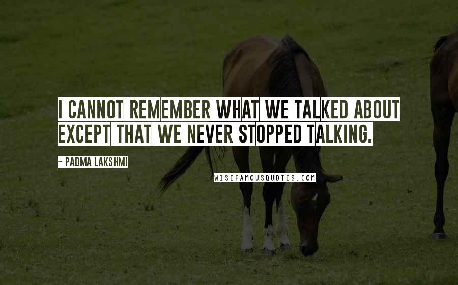 Padma Lakshmi Quotes: I cannot remember what we talked about except that we never stopped talking.