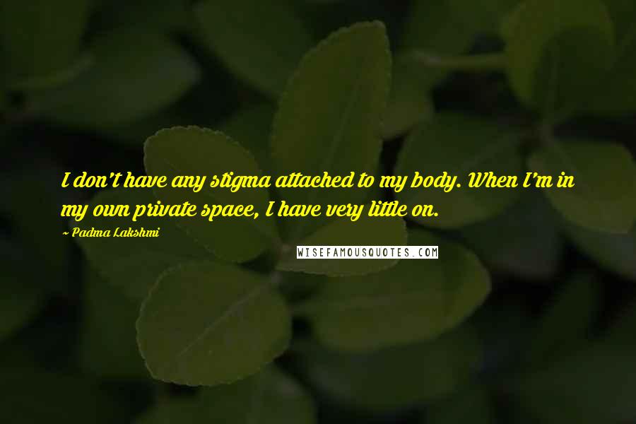 Padma Lakshmi Quotes: I don't have any stigma attached to my body. When I'm in my own private space, I have very little on.