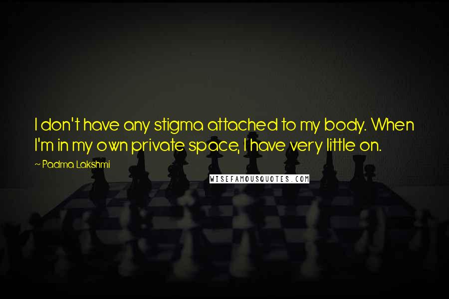 Padma Lakshmi Quotes: I don't have any stigma attached to my body. When I'm in my own private space, I have very little on.