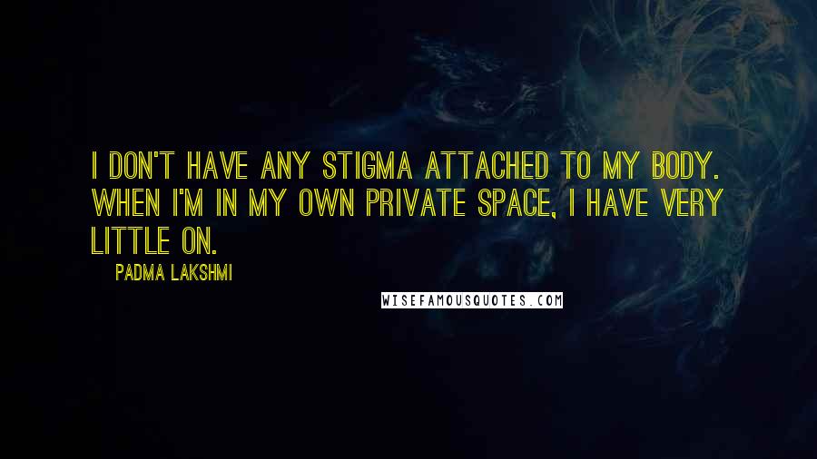 Padma Lakshmi Quotes: I don't have any stigma attached to my body. When I'm in my own private space, I have very little on.