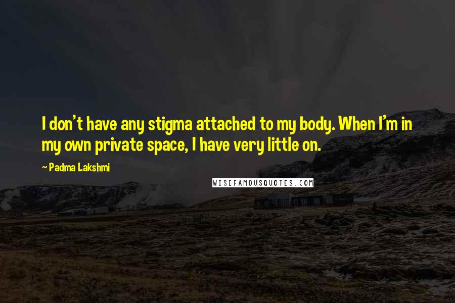 Padma Lakshmi Quotes: I don't have any stigma attached to my body. When I'm in my own private space, I have very little on.