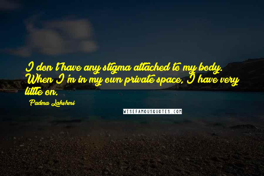 Padma Lakshmi Quotes: I don't have any stigma attached to my body. When I'm in my own private space, I have very little on.