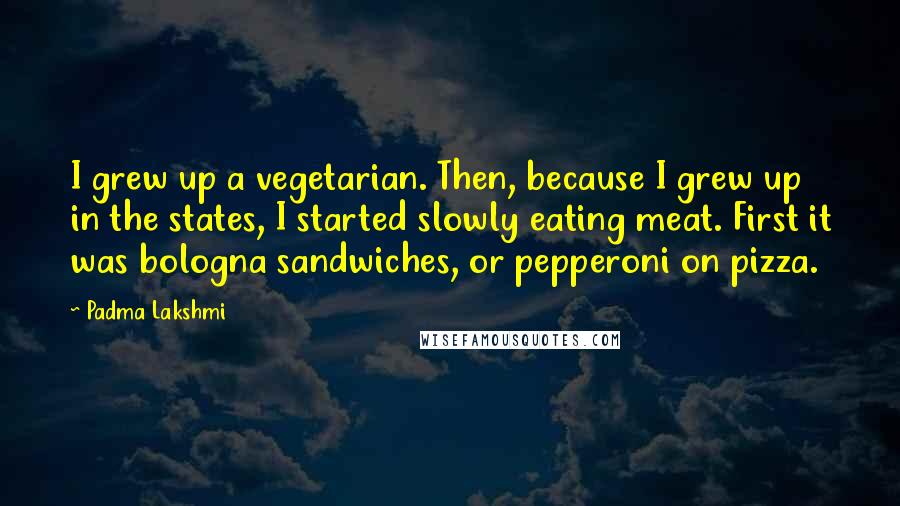 Padma Lakshmi Quotes: I grew up a vegetarian. Then, because I grew up in the states, I started slowly eating meat. First it was bologna sandwiches, or pepperoni on pizza.